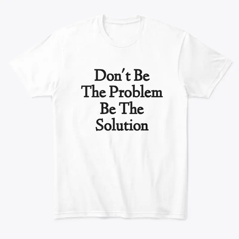 Don't Be The Problem Be The Solution D1