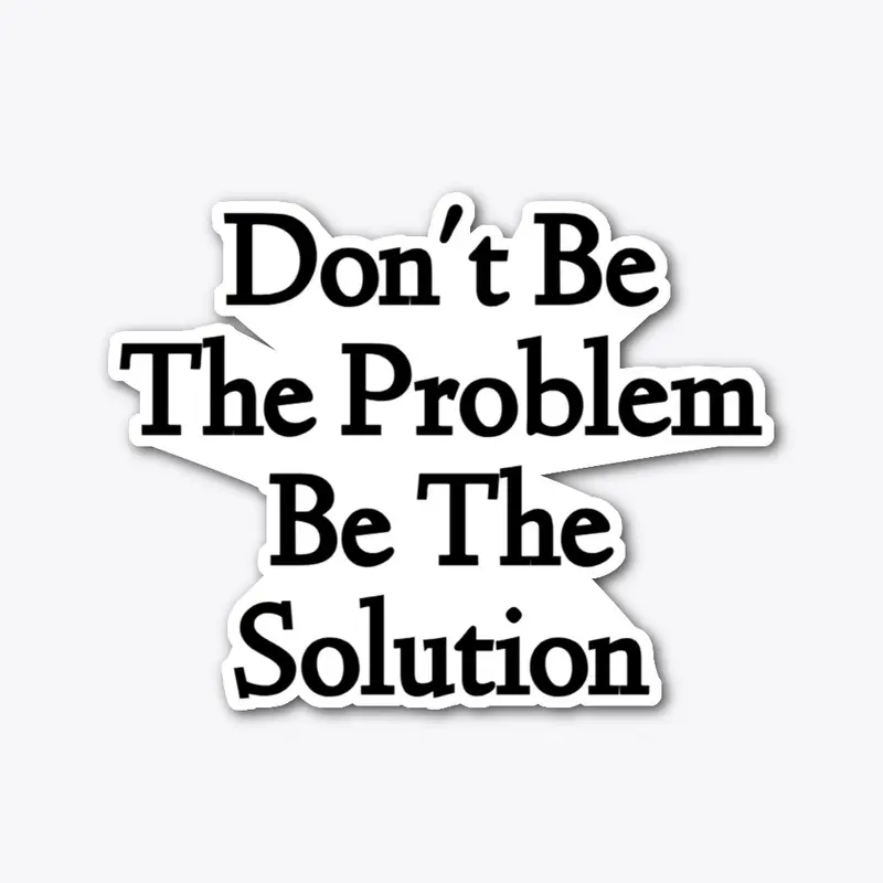 Don't Be The Problem Be The Solution D1